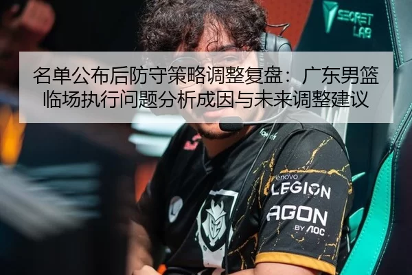 名单公布后防守策略调整复盘：广东男篮临场执行问题分析成因与未来调整建议