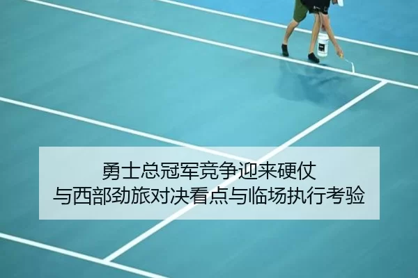 勇士总冠军竞争迎来硬仗 与西部劲旅对决看点与临场执行考验